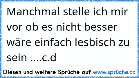 Manchmal stelle ich mir vor ob es nicht besser wäre einfach lesbisch zu sein ....c.d