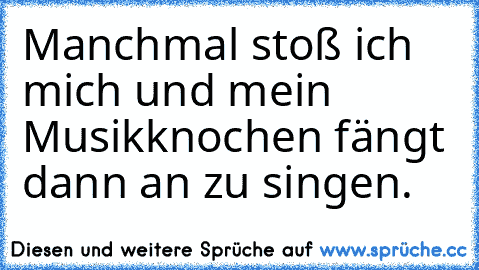 Manchmal stoß ich mich und mein Musikknochen fängt dann an zu singen.