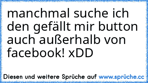 manchmal suche ich den gefällt mir button auch außerhalb von facebook! xDD