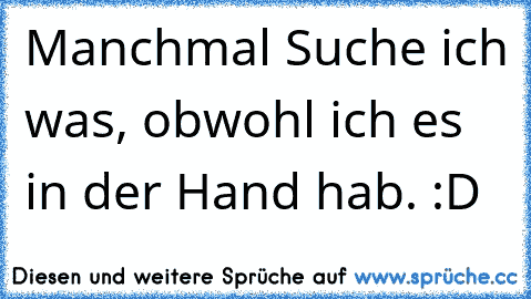 Manchmal Suche ich was, obwohl ich es in der Hand hab. :D