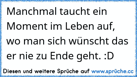 Manchmal taucht ein Moment im Leben auf, wo man sich wünscht das er nie zu Ende geht. :D