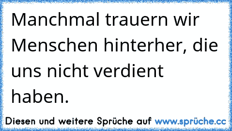 Manchmal trauern wir Menschen hinterher, die uns nicht verdient haben.