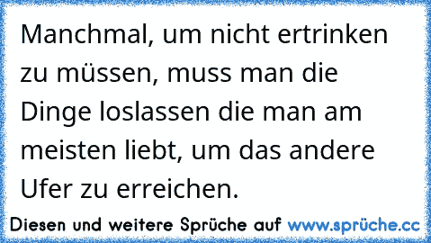 Manchmal, um nicht ertrinken zu müssen, muss man die Dinge loslassen die man am meisten liebt, um das andere Ufer zu erreichen.