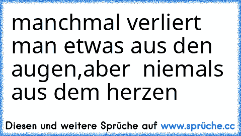 manchmal verliert man etwas aus den augen,aber  niemals aus dem herzen