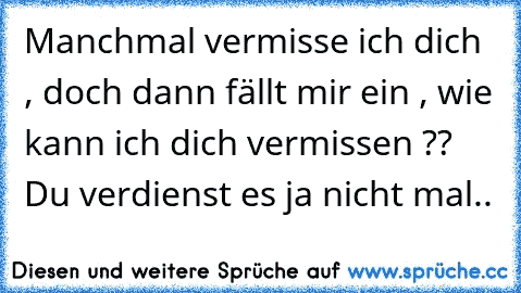 Manchmal vermisse ich dich , doch dann fällt mir ein , wie kann ich dich vermissen ?? Du verdienst es ja nicht mal..