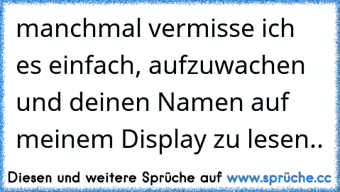 manchmal vermisse ich es einfach, aufzuwachen und deinen Namen auf meinem Display zu lesen..