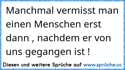 Manchmal vermisst man einen Menschen erst dann , nachdem er von uns gegangen ist !