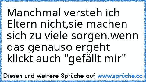 Manchmal versteh ich Eltern nicht,
sie machen sich zu viele sorgen.
wenn das genauso ergeht klickt auch "gefällt mir"