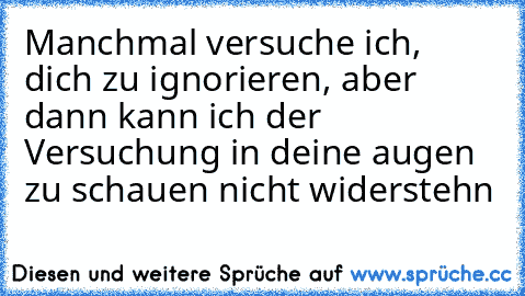 Manchmal versuche ich, dich zu ignorieren, aber dann kann ich der Versuchung in deine augen zu schauen nicht widerstehn ♥