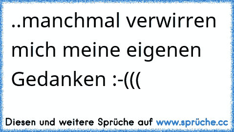 ..manchmal verwirren mich meine eigenen Gedanken :-(((