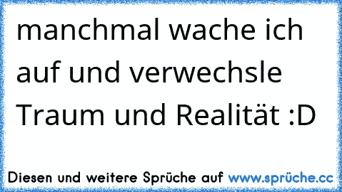 manchmal wache ich auf und verwechsle Traum und Realität :D