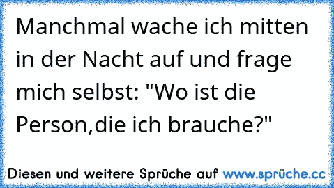 Manchmal wache ich mitten in der Nacht auf und frage mich selbst: "Wo ist die Person,die ich brauche?"