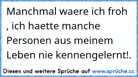 Manchmal waere ich froh , ich haette manche Personen aus meinem Leben nie kennengelernt!.