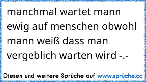 manchmal wartet mann ewig auf menschen obwohl mann weiß dass man vergeblich warten wird -.-♥♥