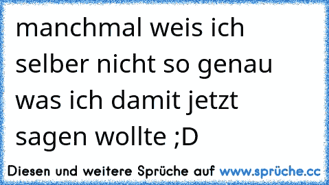 manchmal weis ich selber nicht so genau was ich damit jetzt sagen wollte ;D