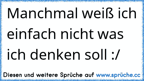 Manchmal weiß ich einfach nicht was ich denken soll :/