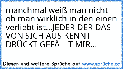 manchmal weiß man nicht ob man wirklich in den einen verliebt ist...JEDER DER DAS VON SICH AUS KENNT DRÜCKT GEFÄLLT MIR...