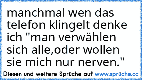 manchmal wen das telefon klingelt denke ich "man verwählen sich alle,oder wollen sie mich nur nerven."