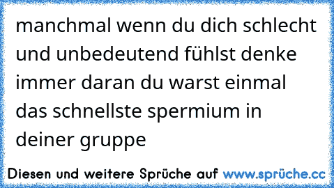 manchmal wenn du dich schlecht und unbedeutend fühlst denke immer daran du warst einmal das schnellste spermium in deiner gruppe