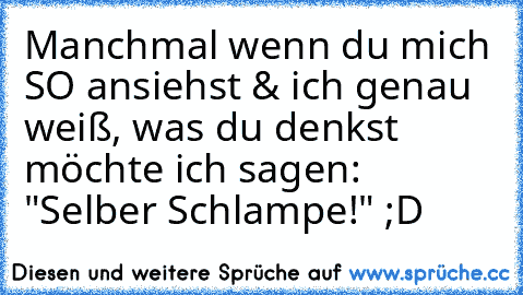 Manchmal wenn du mich SO ansiehst & ich genau weiß, was du denkst möchte ich sagen: "Selber Schlampe!" ;D