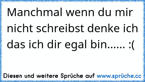 Manchmal wenn du mir nicht schreibst denke ich das ich dir egal bin...... :(