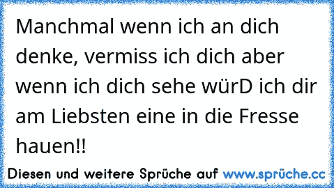 Manchmal wenn ich an dich denke, vermiss ich dich aber wenn ich dich sehe würD ich dir am Liebsten eine in die Fresse hauen!!