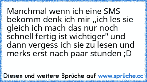 Manchmal wenn ich eine SMS bekomm denk ich mir ,,ich les sie gleich ich mach das nur noch schnell fertig ist wichtiger" und dann vergess ich sie zu lesen und merks erst nach paar stunden ;D