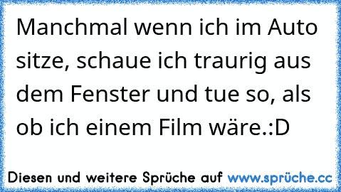 Manchmal wenn ich im Auto sitze, schaue ich traurig aus dem Fenster und tue so, als ob ich einem Film wäre.
:D