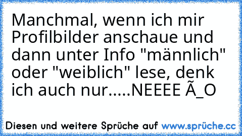 Manchmal, wenn ich mir Profilbilder anschaue und dann unter Info "männlich" oder "weiblich" lese, denk ich auch nur.....NEEEE ô_O