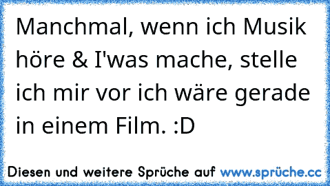 Manchmal, wenn ich Musik höre & I'was mache, stelle ich mir vor ich wäre gerade in einem Film. :D