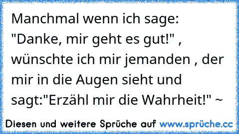 Manchmal wenn ich sage: "Danke, mir geht es gut!" , wünschte ich mir jemanden , der mir in die Augen sieht und sagt:
"Erzähl mir die Wahrheit!" ~