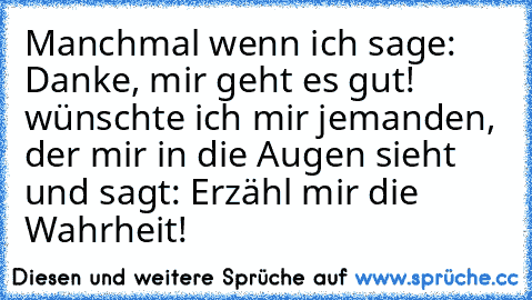 Manchmal wenn ich sage: Danke, mir geht es gut! wünschte ich mir jemanden, der mir in die Augen sieht und sagt: Erzähl mir die Wahrheit!