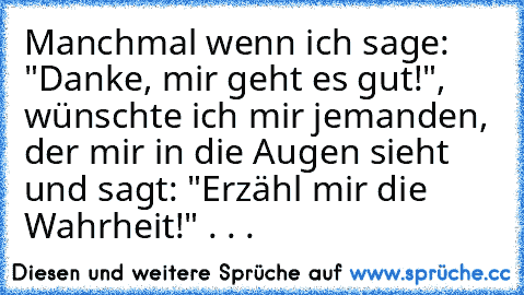 Manchmal wenn ich sage: "Danke, mir geht es gut!", wünschte ich mir jemanden, der mir in die Augen sieht und sagt: "Erzähl mir die Wahrheit!" . . .