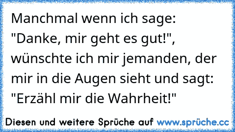 Manchmal wenn ich sage: "Danke, mir geht es gut!", wünschte ich mir jemanden, der mir in die Augen sieht und sagt: "Erzähl mir die Wahrheit!"