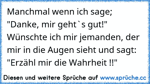 Manchmal wenn ich sage; "Danke, mir geht`s gut!" Wünschte ich mir jemanden, der mir in die Augen sieht und sagt: "Erzähl mir die Wahrheit !!" 