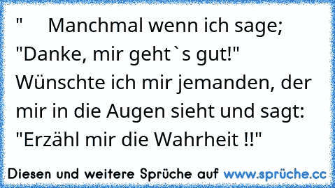 "     Manchmal wenn ich sage; "Danke, mir geht`s gut!" Wünschte ich mir jemanden, der mir in die Augen sieht und sagt: "Erzähl mir die Wahrheit !!" 