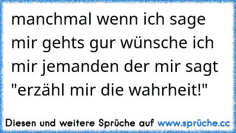 manchmal wenn ich sage mir gehts gur wünsche ich mir jemanden der mir sagt "erzähl mir die wahrheit!"
♥