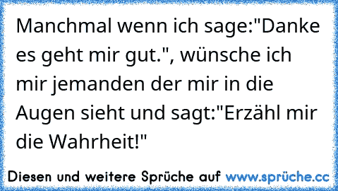 Manchmal wenn ich sage:"Danke es geht mir gut.", wünsche ich mir jemanden der mir in die Augen sieht und sagt:"Erzähl mir die Wahrheit!"