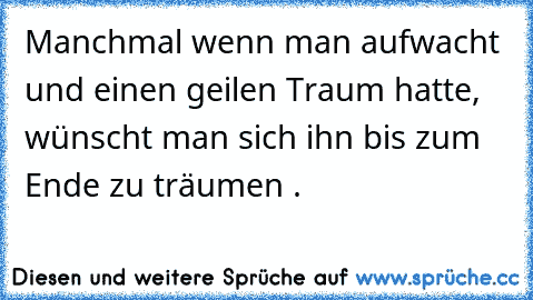 Manchmal wenn man aufwacht und einen geilen Traum hatte, wünscht man sich ihn bis zum Ende zu träumen ♥.♥