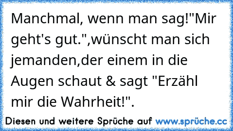 Manchmal, wenn man sag!
"Mir geht's gut.",
wünscht man sich jemanden,
der einem in die Augen schaut & sagt "Erzähl mir die Wahrheit!". ♥