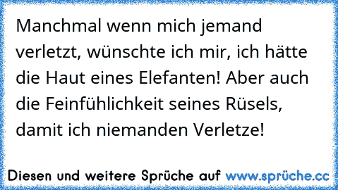 Manchmal wenn mich jemand verletzt, wünschte ich mir, ich hätte die Haut eines Elefanten! Aber auch die Feinfühlichkeit seines Rüsels, damit ich niemanden Verletze!