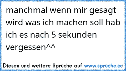 manchmal wenn mir gesagt wird was ich machen soll hab ich es nach 5 sekunden vergessen^^