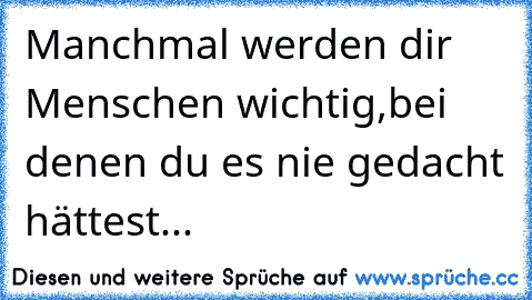 Manchmal werden dir Menschen wichtig,bei denen du es nie gedacht hättest...