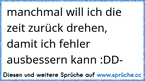 manchmal will ich die zeit zurück drehen, damit ich fehler ausbessern kann :DD
- ♥