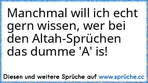 Manchmal will ich echt gern wissen, wer bei den Altah-Sprüchen das dumme 'A' is!