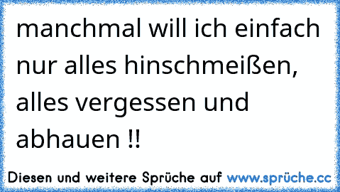 manchmal will ich einfach nur alles hinschmeißen, alles vergessen und abhauen !!