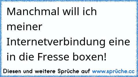 Manchmal will ich meiner Internetverbindung eine in die Fresse boxen!