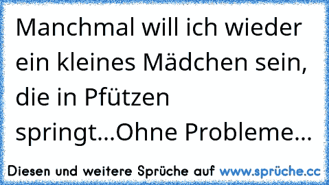 Manchmal will ich wieder ein kleines Mädchen sein, die in Pfützen springt...Ohne Probleme...