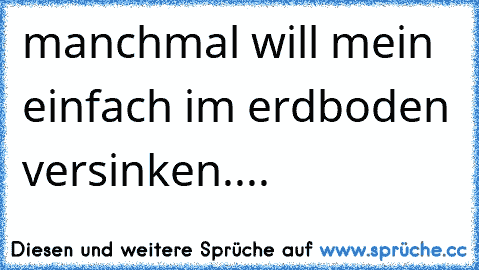 manchmal will mein einfach im erdboden versinken....