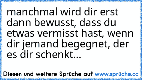 manchmal wird dir erst dann bewusst, dass du etwas vermisst hast, wenn dir jemand begegnet, der es dir schenkt...